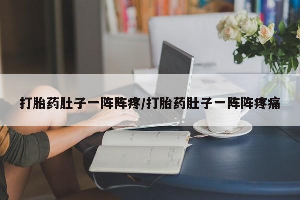 流产药在线付款打胎药肚子一阵阵疼/打胎药肚子一阵阵疼痛