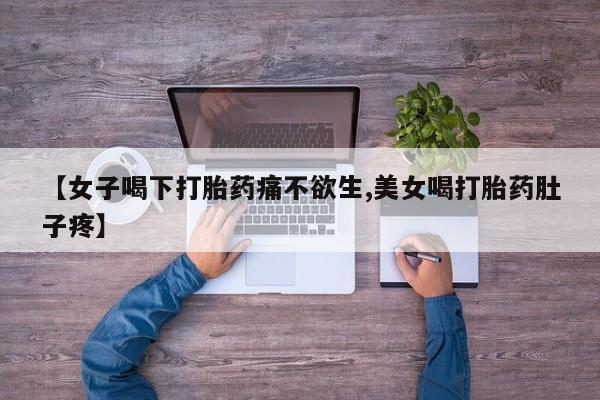 流产药在线付款【女子喝下打胎药痛不欲生,美女喝打胎药肚子疼】