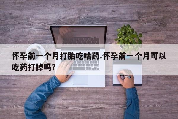 流产药在线付款怀孕前一个月打胎吃啥药.怀孕前一个月可以吃药打掉吗？