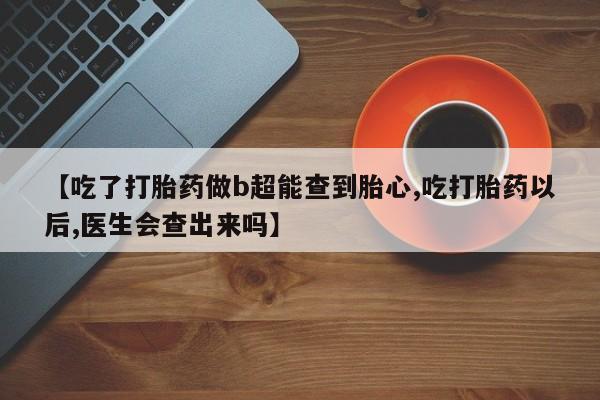 流产药在线付款【吃了打胎药做b超能查到胎心,吃打胎药以后,医生会查出来吗】