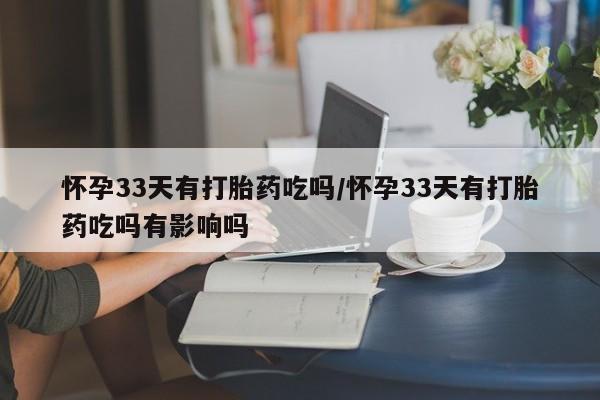 流产药在线付款怀孕33天有打胎药吃吗/怀孕33天有打胎药吃吗有影响吗