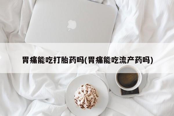 流产药在线付款胃痛能吃打胎药吗(胃痛能吃流产药吗)
