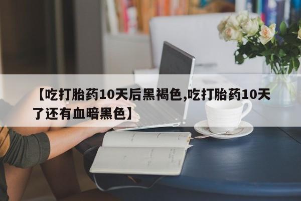 流产药在线付款【吃打胎药10天后黑褐色,吃打胎药10天了还有血暗黑色】