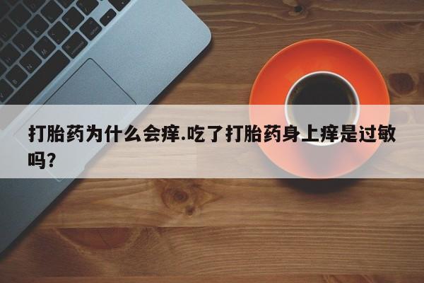流产药在线付款打胎药为什么会痒.吃了打胎药身上痒是过敏吗？