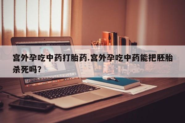 流产药在线付款宫外孕吃中药打胎药.宫外孕吃中药能把胚胎杀死吗？