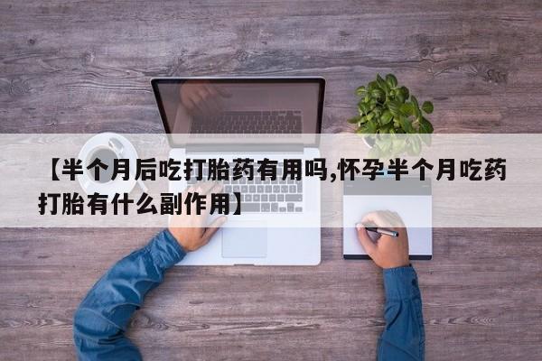 流产药在线付款【半个月后吃打胎药有用吗,怀孕半个月吃药打胎有什么副作用】