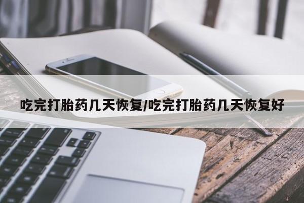 流产药在线付款吃完打胎药几天恢复/吃完打胎药几天恢复好