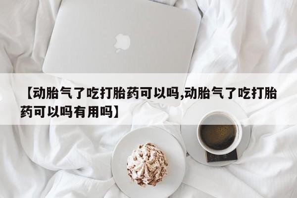 流产药在线付款【动胎气了吃打胎药可以吗,动胎气了吃打胎药可以吗有用吗】