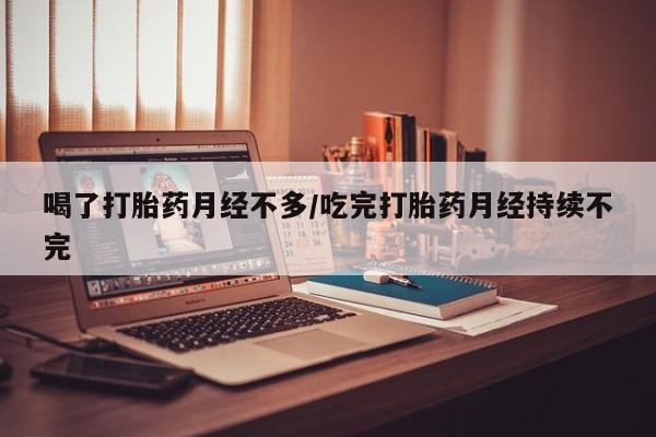 流产药在线付款喝了打胎药月经不多/吃完打胎药月经持续不完