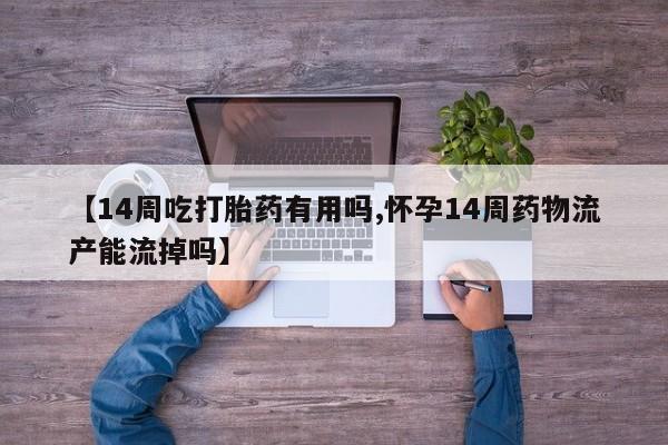 流产药在线付款【14周吃打胎药有用吗,怀孕14周药物流产能流掉吗】