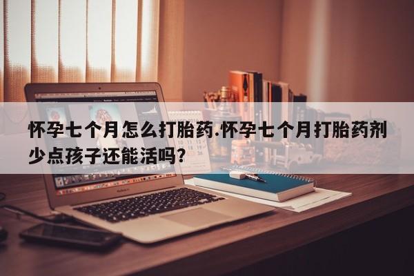 流产药在线付款怀孕七个月怎么打胎药.怀孕七个月打胎药剂少点孩子还能活吗？