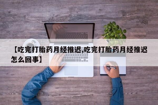流产药在线付款【吃完打胎药月经推迟,吃完打胎药月经推迟怎么回事】