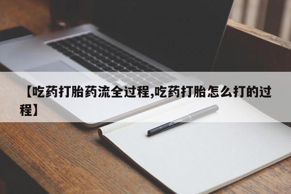 流产药在线付款【吃药打胎药流全过程,吃药打胎怎么打的过程】