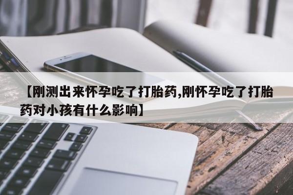 流产药在线付款【刚测出来怀孕吃了打胎药,刚怀孕吃了打胎药对小孩有什么影响】