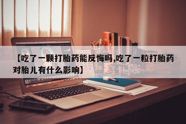 流产药在线付款【吃了一颗打胎药能反悔吗,吃了一粒打胎药对胎儿有什么影响】