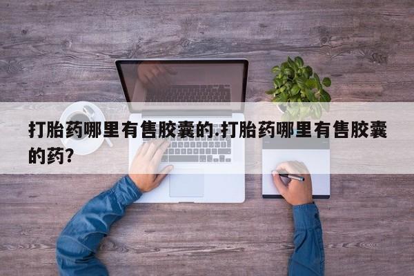 流产药在线付款打胎药哪里有售胶囊的.打胎药哪里有售胶囊的药？