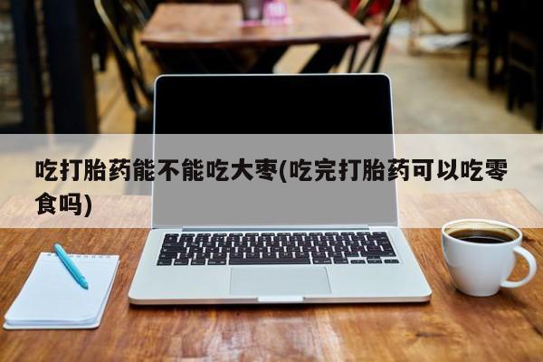 流产药在线付款吃打胎药能不能吃大枣(吃完打胎药可以吃零食吗)