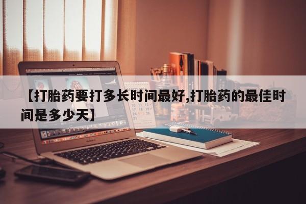 流产药在线付款【打胎药要打多长时间最好,打胎药的最佳时间是多少天】