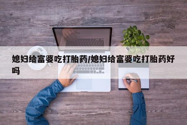 流产药在线付款媳妇给富婆吃打胎药/媳妇给富婆吃打胎药好吗