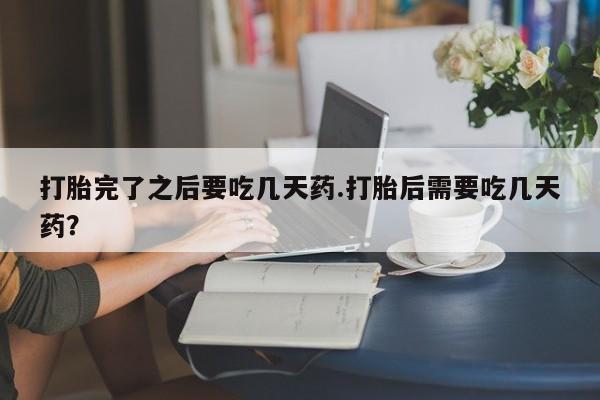 流产药在线付款打胎完了之后要吃几天药.打胎后需要吃几天药？