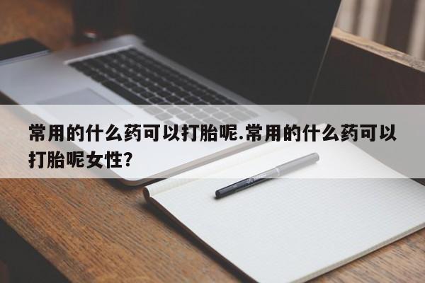 流产药在线付款常用的什么药可以打胎呢.常用的什么药可以打胎呢女性？
