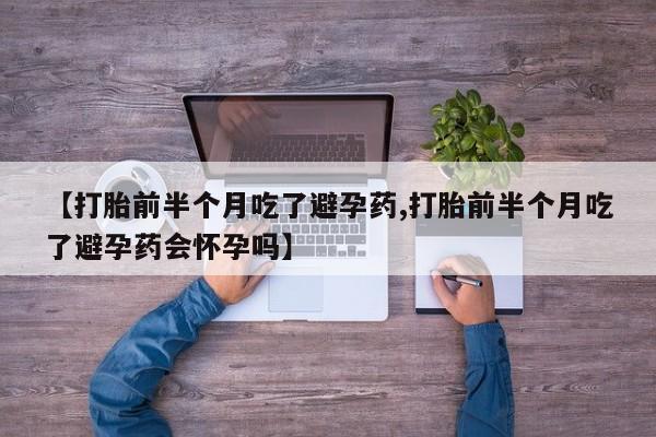 流产药在线付款【打胎前半个月吃了避孕药,打胎前半个月吃了避孕药会怀孕吗】