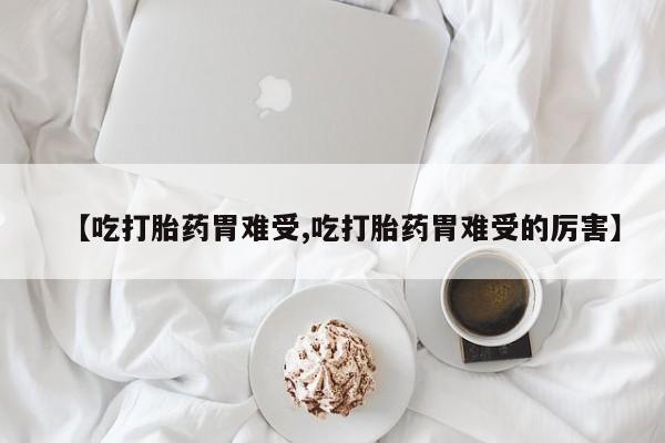 流产药在线付款【吃打胎药胃难受,吃打胎药胃难受的厉害】