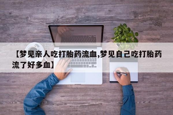流产药在线付款【梦见亲人吃打胎药流血,梦见自己吃打胎药流了好多血】