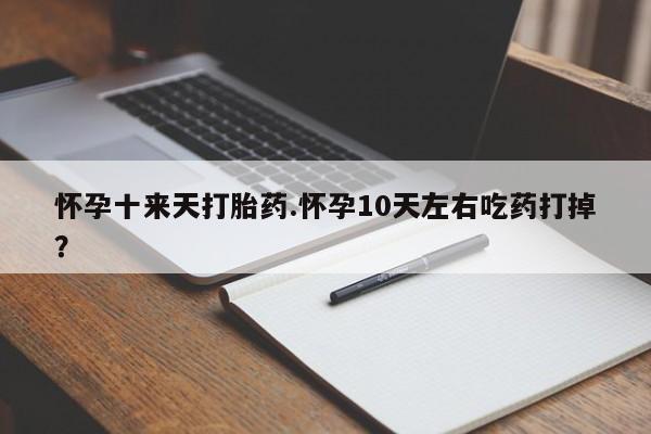 流产药在线付款怀孕十来天打胎药.怀孕10天左右吃药打掉？