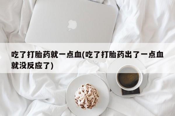 流产药在线付款吃了打胎药就一点血(吃了打胎药出了一点血就没反应了)
