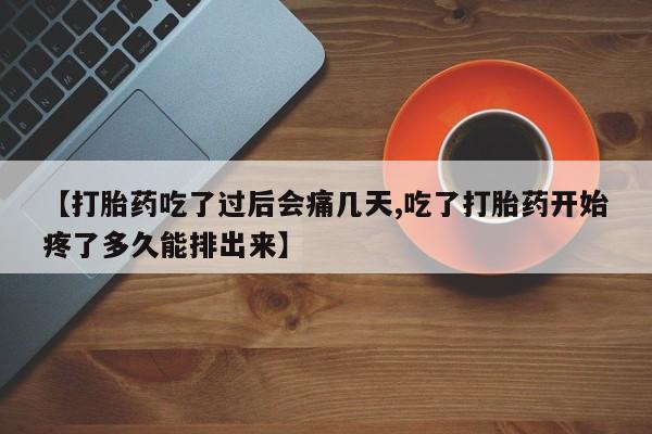 流产药在线付款【打胎药吃了过后会痛几天,吃了打胎药开始疼了多久能排出来】