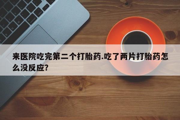 流产药在线付款来医院吃完第二个打胎药.吃了两片打胎药怎么没反应？