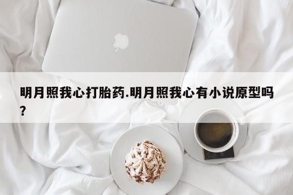 流产药在线付款明月照我心打胎药.明月照我心有小说原型吗？