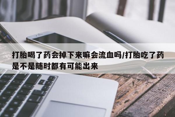 流产药在线付款打胎喝了药会掉下来嘛会流血吗/打胎吃了药是不是随时都有可能出来