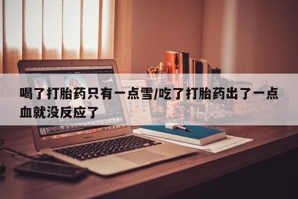流产药在线付款喝了打胎药只有一点雪/吃了打胎药出了一点血就没反应了