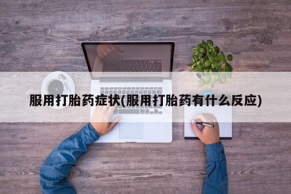 流产药在线付款服用打胎药症状(服用打胎药有什么反应)