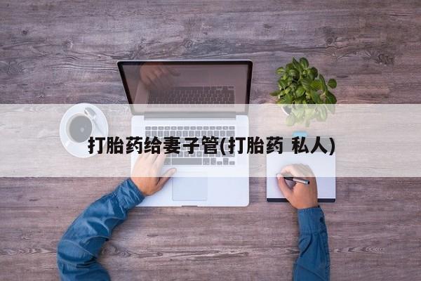 流产药在线付款打胎药给妻子管(打胎药 私人)