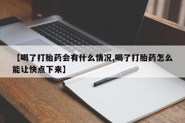 流产药在线付款【喝了打胎药会有什么情况,喝了打胎药怎么能让快点下来】