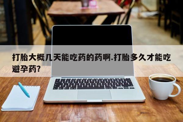 流产药在线付款打胎大概几天能吃药的药啊.打胎多久才能吃避孕药?