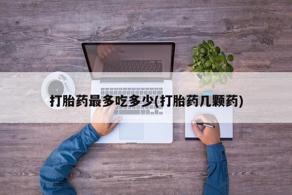 流产药在线付款打胎药最多吃多少(打胎药几颗药)
