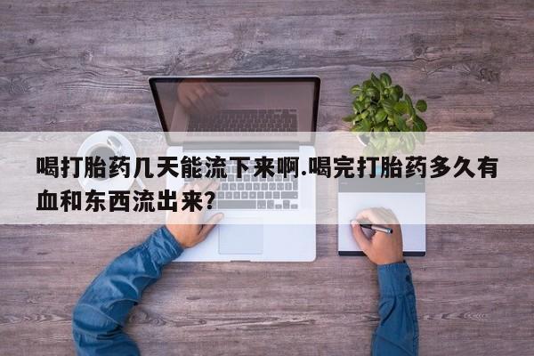流产药在线付款喝打胎药几天能流下来啊.喝完打胎药多久有血和东西流出来？
