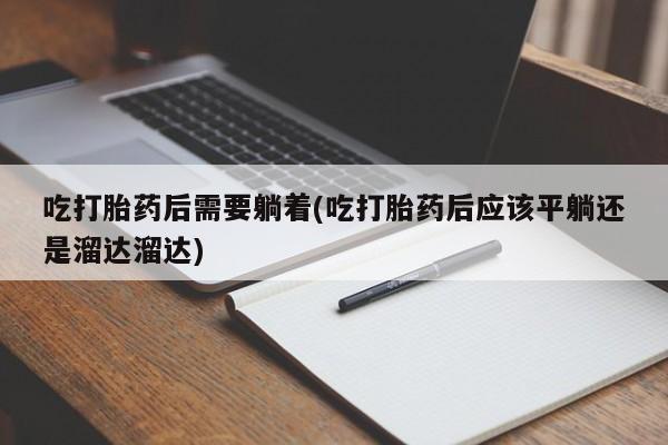 流产药在线付款吃打胎药后需要躺着(吃打胎药后应该平躺还是溜达溜达)