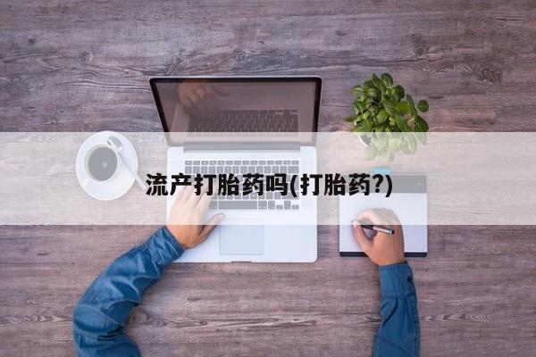 流产药在线付款流产打胎药吗(打胎药?)