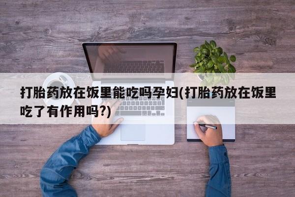 流产药在线付款打胎药放在饭里能吃吗孕妇(打胎药放在饭里吃了有作用吗?)