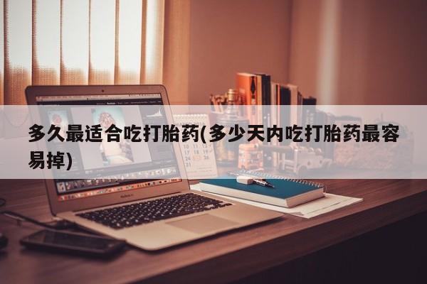 流产药在线付款多久最适合吃打胎药(多少天内吃打胎药最容易掉)