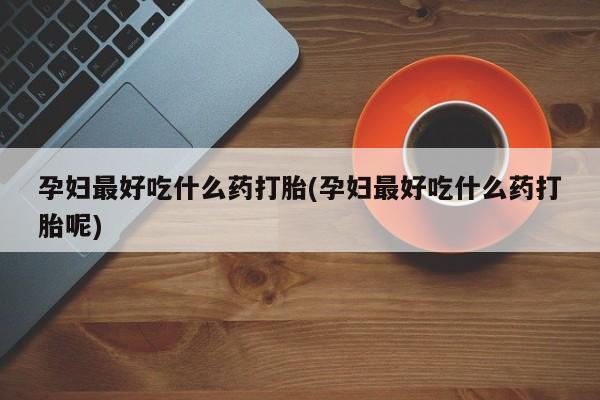 流产药在线付款孕妇最好吃什么药打胎(孕妇最好吃什么药打胎呢)