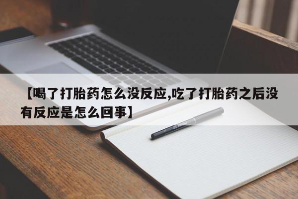 流产药在线付款【喝了打胎药怎么没反应,吃了打胎药之后没有反应是怎么回事】