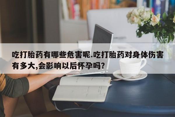 流产药在线付款吃打胎药有哪些危害呢.吃打胎药对身体伤害有多大,会影响以后怀孕吗？