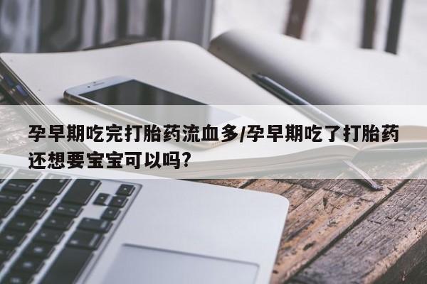 流产药在线付款孕早期吃完打胎药流血多/孕早期吃了打胎药还想要宝宝可以吗?