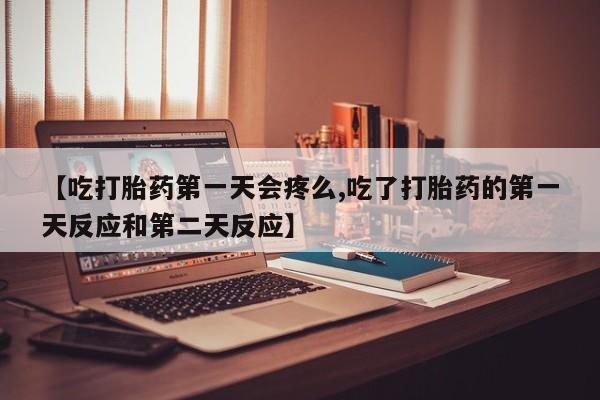 流产药在线付款【吃打胎药第一天会疼么,吃了打胎药的第一天反应和第二天反应】